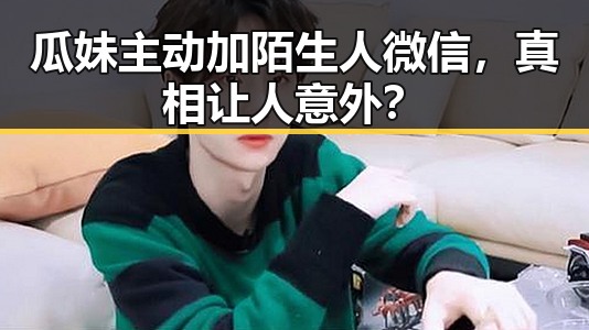 瓜妹主动加陌生人微信，真相让人意外？