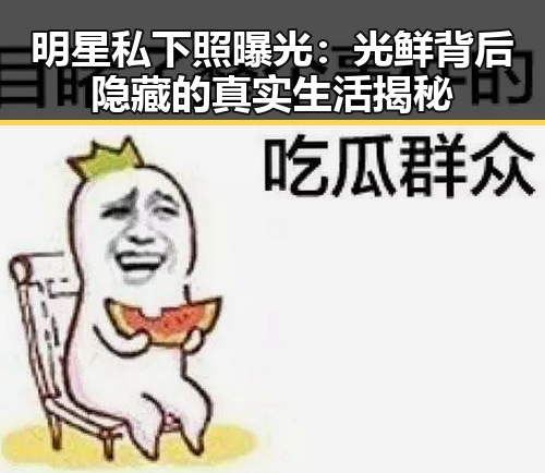 明星私下照曝光：光鲜背后隐藏的真实生活揭秘