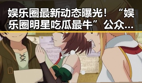 娱乐圈最新动态曝光！“娱乐圈明星吃瓜最牛”公众号引发热议