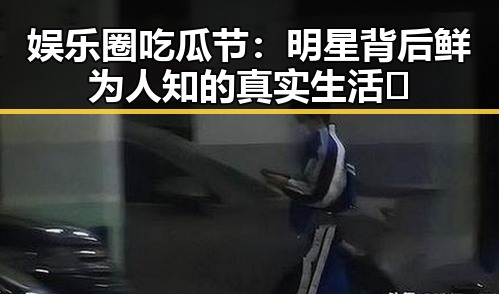 娱乐圈吃瓜节：明星背后鲜为人知的真实生活🤔